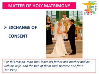 MATTER OF HOLY MATRIMONY
 EXCHANGE OF
CONSENT
“For this reason, man shall leave his father and mother and be
with his wife, and the two of them shall become one flesh.
(Mt.19:5)
 