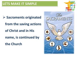  Sacraments originated
from the saving actions
of Christ and in His
name, is continued by
the Church
LETS MAKE IT SIMPLE
 