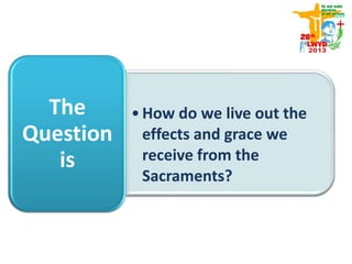 •How do we live out the
effects and grace we
receive from the
Sacraments?
The
Question
is
 