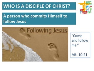 A person who commits Himself to
follow Jesus
“Come
and follow
me.”
Mk. 10:21
WHO IS A DISCIPLE OF CHRIST?
 