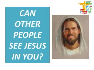 CAN
OTHER
PEOPLE
SEE JESUS
IN YOU?
 