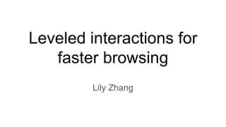 Leveled interactions for
faster browsing
Lily Zhang
 