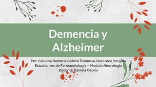 Demencia y
Alzheimer
Por: Catalina Romero, Gabriel Espinosa, Nazarena Vergara
Estudiantes de Fonoaudiología – Modulo Neurología
Docente Daniela Osorio
 