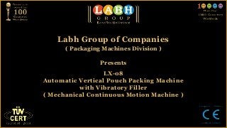 Labh Group of Companies
      ( Packaging Machines Division )

                 Presents
                  LX-08
Automatic Vertical Pouch Packing Machine
          with Vibratory Filler
( Mechanical Continuous Motion Machine )
 