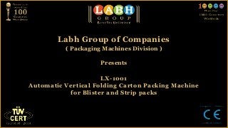Labh Group of Companies
          ( Packaging Machines Division )

                     Presents

                     LX-1001
Automatic Vertical Folding Carton Packing Machine
           for Blister and Strip packs
 