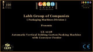 Labh Group of Companies
          ( Packaging Machines Division )

                     Presents

                     LX-1008
Automatic Vertical Folding Carton Packing Machine
              with Conveyor Feeder
 