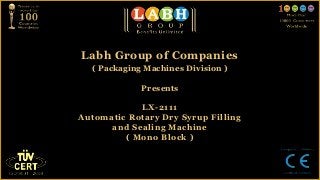 Labh Group of Companies
  ( Packaging Machines Division )

             Presents

            LX-2111
Automatic Rotary Dry Syrup Filling
      and Sealing Machine
         ( Mono Block )
 