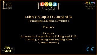 Labh Group of Companies
     ( Packaging Machines Division )

                Presents

               LX-2142
Automatic Linear Bottle Filling and Foil
   Cutting, Placing and Sealing Line
            ( Mono Block )
 