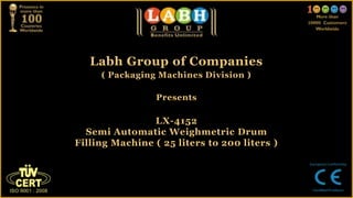 Labh Group of Companies
( Packaging Machines Division )
Presents
LX-4152
Semi Automatic Weighmetric Drum
Filling Machine ( 25 liters to 200 liters )
 
