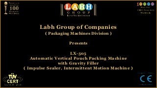 Labh Group of Companies
         ( Packaging Machines Division )

                    Presents

                     LX-505
   Automatic Vertical Pouch Packing Machine
               with Gravity Filler
( Impulse Sealer, Intermittent Motion Machine )
 