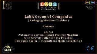 Labh Group of Companies
         ( Packaging Machines Division )

                    Presents

                     LX-514
   Automatic Vertical Pouch Packing Machine
       with Gravity Filler for Big Pouches
( Impulse Sealer, Intermittent Motion Machine )
 