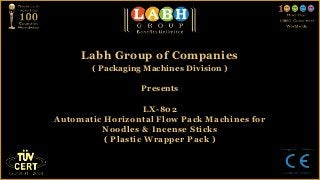 Labh Group of Companies
       ( Packaging Machines Division )

                  Presents

                    LX-802
Automatic Horizontal Flow Pack Machines for
         Noodles & Incense Sticks
          ( Plastic Wrapper Pack )
 