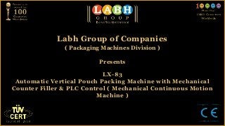 Labh Group of Companies
               ( Packaging Machines Division )

                          Presents

                           LX-83
 Automatic Vertical Pouch Packing Machine with Mechanical
Counter Filler & PLC Control ( Mechanical Continuous Motion
                         Machine )
 