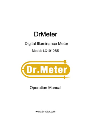 DrMeter
Digital Illuminance Meter
    Model: LX1010BS




  Operation Manual




      www.drmeter.com
 