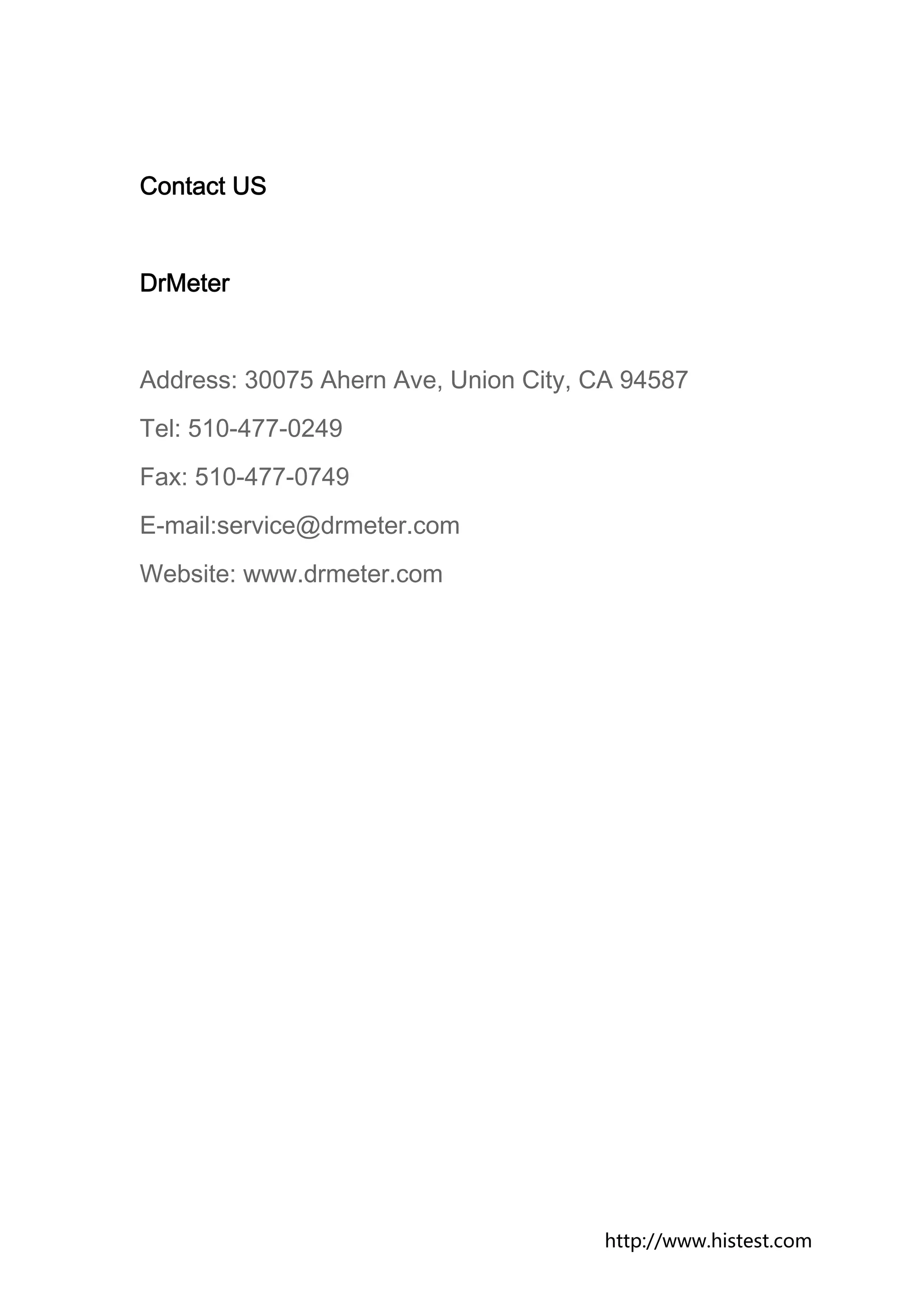 Contact US


DrMeter


Address: 30075 Ahern Ave, Union City, CA 94587
Tel: 510-477-0249
Fax: 510-477-0749
E-mail:service@drmeter.com
Website: www.drmeter.com




                                      http://www.histest.com
 