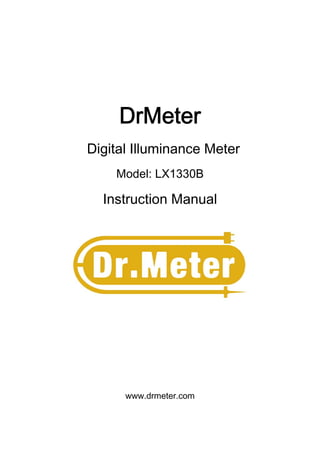 DrMeter
Digital Illuminance Meter
    Model: LX1330B

  Instruction Manual




      www.drmeter.com
 