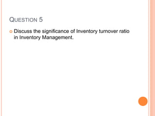 QUESTION 5
 Discuss the significance of Inventory turnover ratio
in Inventory Management.
 