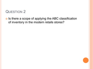 QUESTION 2
 Is there a scope of applying the ABC classification
of inventory in the modern retails stores?
 