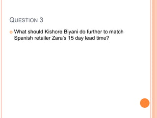 QUESTION 3
 What should Kishore Biyani do further to match
Spanish retailer Zara’s 15 day lead time?
 