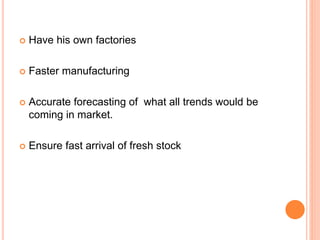  Have his own factories
 Faster manufacturing
 Accurate forecasting of what all trends would be
coming in market.
 Ensure fast arrival of fresh stock
 