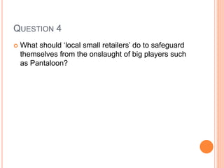 QUESTION 4
 What should ‘local small retailers’ do to safeguard
themselves from the onslaught of big players such
as Pantaloon?
 