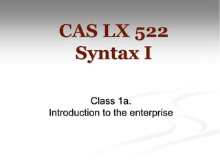 Class 1a.
Introduction to the enterprise
CAS LX 522
Syntax I
 