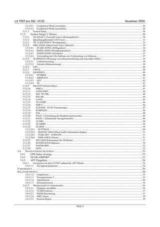 LX 7007 pro IGC V2.02                                                                                                                                                             November 2009
           3.3.1.6.1 Competition Mode einschalten ....................................................................................................................................... 30
           3.3.1.6.2 Competition Mode ausschalten....................................................................................................................................... 30
        3.3.1.7     System Setup .......................................................................................................................................................................... 30
    3.3.2            System Setup (2. Ebene) ..................................................................................................................................30
        3.3.2.1     AS SELECT (Auswahl eines Luftraumgebietes)................................................................................................................. 30
        3.3.2.2     Sprachausgabemodul (LX Voice) ......................................................................................................................................... 31
        3.3.2.3     TP, TURN POINT (Wendepunkte) ...................................................................................................................................... 33
        3.3.2.4     OBS. ZONE (Observation Zone, Sektoren) ......................................................................................................................... 34
           3.3.2.4.1 START ZONE (Abflugsektor) ....................................................................................................................................... 34
           3.3.2.4.2 POINT ZONE (Wendepunktsektor) ............................................................................................................................... 36
           3.3.2.4.3 FINISH ZONE (Zielsektor) ............................................................................................................................................ 37
           3.3.2.4.4 Verwendung der LXe-Software zur Vorbereitung von Sektoren ................................................................................. 37
        3.3.2.5     WARNINGS (Warnung vor Luftraumverletzung und maximaler Höhe) .......................................................................... 38
           3.3.2.5.1 Luftraumwarnung ............................................................................................................................................................ 38
           3.3.2.5.2 Altitude (Höhenwarnung) ............................................................................................................................................... 39
        3.3.2.6     GPS ......................................................................................................................................................................................... 40
        3.3.2.7     UNITS..................................................................................................................................................................................... 40
        3.3.2.8     GRAPHICS ............................................................................................................................................................................ 40
           3.3.2.8.1 SYMBOL ......................................................................................................................................................................... 40
           3.3.2.8.2 AIRSPACE ...................................................................................................................................................................... 41
           3.3.2.8.3 APT................................................................................................................................................................................... 42
           3.3.2.8.4 TP...................................................................................................................................................................................... 42
        3.3.2.9     PILOTES (Piloten-Datei) ...................................................................................................................................................... 42
        3.3.2.10      NMEA ................................................................................................................................................................................ 43
        3.3.2.11      USER PORT ...................................................................................................................................................................... 44
        3.3.2.12      DEL TP/TSK ..................................................................................................................................................................... 44
        3.3.2.13      POLAR............................................................................................................................................................................... 45
        3.3.2.14      LOAD................................................................................................................................................................................. 45
        3.3.2.15      TE COMP. ......................................................................................................................................................................... 46
        3.3.2.16      INPUT ................................................................................................................................................................................ 46
        3.3.2.17      LCD IND. (LCD–Varioanzeige) ..................................................................................................................................... 47
        3.3.2.18      KOMPASS......................................................................................................................................................................... 48
        3.3.2.19      ENL .................................................................................................................................................................................... 48
        3.3.2.20      PAGE 1 (Einstellung der Hauptnavigationsseite) ........................................................................................................... 49
        3.3.2.21      PAGE 3 (Zusätzliche Navigationsseite) ......................................................................................................................... 49
        3.3.2.22      AUDIO............................................................................................................................................................................... 50
        3.3.2.23      ALARMS........................................................................................................................................................................... 50
        3.3.2.24      FLARM.............................................................................................................................................................................. 50
           3.3.2.24.1 SETTINGS..................................................................................................................................................................... 50
           3.3.2.24.2 TRAFFIC INFO (Flarm traffic information display).................................................................................................. 51
           3.3.2.24.3 TURN OFF / TURN ON ............................................................................................................................................... 51
           3.3.2.24.4 TIME LOCK (Flarm) .................................................................................................................................................... 51
        3.3.2.25      SD CARD (Formatieren der SD-Karte)........................................................................................................................... 51
        3.3.2.26      INTERFACES (Options) .................................................................................................................................................. 52
        3.3.2.27      PASSWORD...................................................................................................................................................................... 52
        3.3.2.28      INFO................................................................................................................................................................................... 52
 3.4    NAVIGATIONSFUNKTIONEN ......................................................................................................................................53
   3.4.1    GPS Status Anzeige .........................................................................................................................................53
   3.4.2    NEAR AIRPORT ............................................................................................................................................53
   3.4.3    APT Flugplätze ................................................................................................................................................54
        3.4.3.1     Navigieren mit dem LX7007 anhand des APT-Menüs ....................................................................................................... 54
           3.4.3.1.1 Navigationshauptseite...................................................................................................................................................... 54
 VARIOMODUS .......................................................................................................................................................................54
 SOLLFAHRTMODUS ...............................................................................................................................................................54
           3.4.3.1.2 Graphikseite ..................................................................................................................................................................... 55
           3.4.3.1.3 Navigationsseite 3............................................................................................................................................................ 55
           3.4.3.1.4 Ankunftsseite ................................................................................................................................................................... 56
           3.4.3.1.5 Informationsseite ............................................................................................................................................................. 56
        3.4.3.2     Menüauswahl im Airportmodus............................................................................................................................................ 56
           3.4.3.2.1 Flugplatz auswählen ........................................................................................................................................................ 56
           3.4.3.2.2 TEAM Funktion............................................................................................................................................................... 57
           3.4.3.2.3 WIND Berechnung .......................................................................................................................................................... 57
           3.4.3.2.4 MRU-Zones...................................................................................................................................................................... 58
           3.4.3.2.5 Position Report................................................................................................................................................................. 59


                                                                                                 Seite 2
 