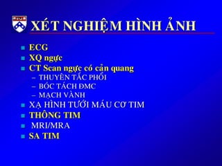 XEÙT NGHIEÄM HÌNH AÛNH
 ECG
 XQ ngöïc
 CT Scan ngöïc coù caûn quang
– THUYEÂN TAÉC PHOÅI
– BOÙC TAÙCH ÑMC
– MAÏCH VAØNH
 XAÏ HÌNH TÖÔÙI MAÙU CƠ TIM
 THOÂNG TIM
 MRI/MRA
 SA TIM
 