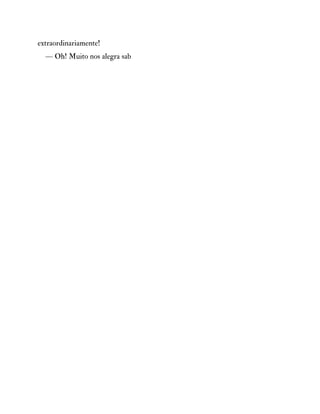 extraordinariamente!
— Oh! Muito nos alegra sab
 