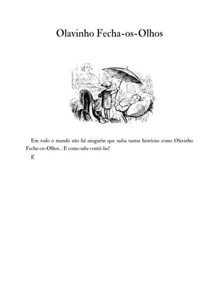 Olavinho Fecha-os-Olhos
Em todo o mundo não há ninguém que saiba tantas histórias como Olavinho
Fecha-os-Olhos… E como sabe contá-las!
É
 