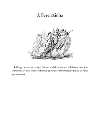 A Sereiazinha
Lá longe, no mar alto, a água é de um azul tão belo como as folhas da mais linda
centáurea e tão clara como o vidro mais puro; mas é também muito funda, tão funda
que nenhuma
 
