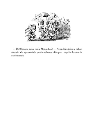 — Oh! Como se parece com a Menina Lina! — Nessa altura todos se tinham
rido dele. Mas agora também parecia realmente a Ida que a comprida flor amarela
se assemelhava
 