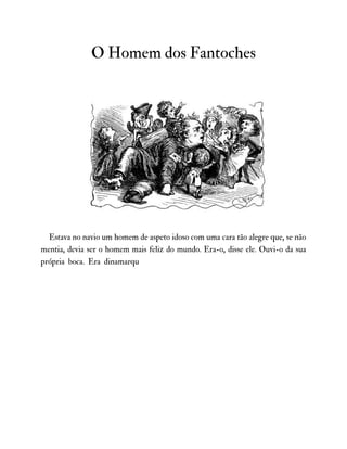 O Homem dos Fantoches
Estava no navio um homem de aspeto idoso com uma cara tão alegre que, se não
mentia, devia ser o homem mais feliz do mundo. Era-o, disse ele. Ouvi-o da sua
própria boca. Era dinamarqu
 