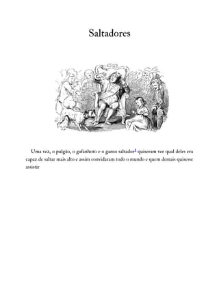 Saltadores
Uma vez, o pulgão, o gafanhoto e o ganso saltador1 quiseram ver qual deles era
capaz de saltar mais alto e assim convidaram todo o mundo e quem demais quisesse
assistir
 