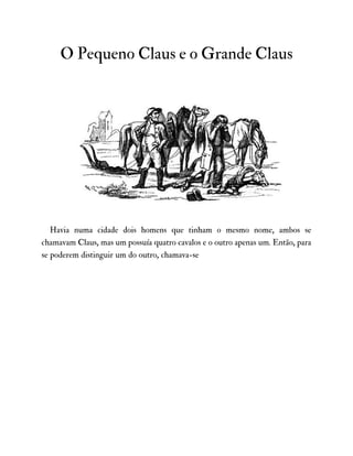 O Pequeno Claus e o Grande Claus
Havia numa cidade dois homens que tinham o mesmo nome, ambos se
chamavam Claus, mas um possuía quatro cavalos e o outro apenas um. Então, para
se poderem distinguir um do outro, chamava-se
 