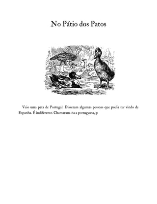 No Pátio dos Patos
Veio uma pata de Portugal. Disseram algumas pessoas que podia ter vindo de
Espanha. É indiferente. Chamaram-na a portuguesa, p
 