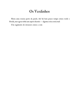Os Verdinhos
Havia uma roseira perto da janela. Até há bem pouco tempo estava verde e
florida, mas agora tinha um aspeto doentio — alguma coisa corria mal.
Um regimento de invasores estava a com
 