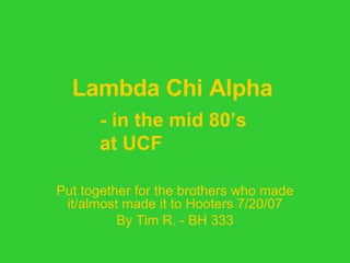 Lambda Chi Alpha     Put together for the brothers who made it/almost made it to Hooters 7/20/07 By Tim R. - BH 333 - in the mid 80’s  at UCF 