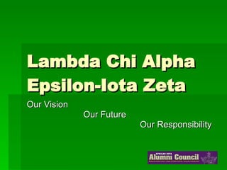 Lambda Chi Alpha Epsilon-Iota Zeta Our Vision Our Future Our Responsibility  
