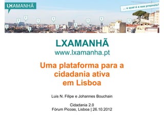 LXAMANHÃ
   www.lxamanha.pt
Uma plataforma para a
  cidadania ativa
     em Lisboa
  Luis N. Filipe e Johannes Bouchain

 ...