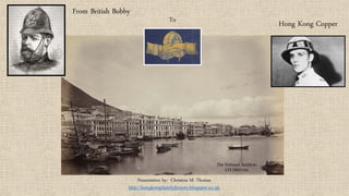 From British Bobby 
To 
Hong Kong Copper 
Presentation by: Christine M. Thomas 
http://hongkongfamilyhistory.blogspot.co.uk 
 