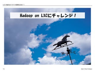 LXCで始めるケチケチ仮想化生活？！




             Hadoop on LXCにチャレンジ！




15                                  Open Cloud Campus
 