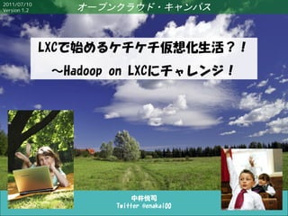 2011/07/10
Version 1.2      オープンクラウド・キャンパス



              LXCで始めるケチケチ仮想化生活？！
               ～Hadoop on LXCにチャレンジ！




                           中井悦司
                      Twitter @enakai00
 