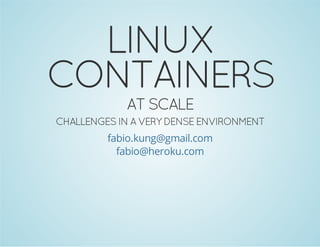 LINUX
CONTAINERS
AT SCALE

CHALLENGES IN A VERY DENSE ENVIRONMENT
fabio.kung@gmail.com
fabio@heroku.com

 