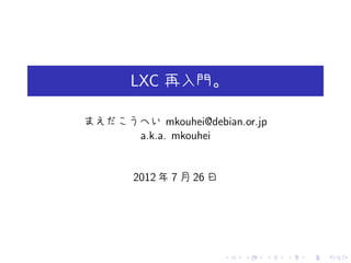 LXC 再入門。

まえだこうへい mkouhei@debian.or.jp
     a.k.a. mkouhei


       2012 年 7 月 26 日




                         .   .   .   .   .   .
 