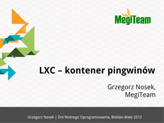 LXC – kontener pingwinów
                                            Grzegorz Nosek,
                                                 MegiTeam


Grzegorz Nosek | Dni Wolnego Oprogramowania, Bielsko-Biała 2012
 