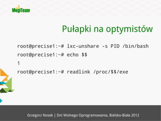 Pułapki na optymistów
root@precise1:~# lxc-unshare -s PID /bin/bash
root@precise1:~# echo $$
1
root@precise1:~# readlink /proc/$$/exe




    Grzegorz Nosek | Dni Wolnego Oprogramowania, Bielsko-Biała 2012
 