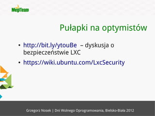 Pułapki na optymistów
●   http://bit.ly/ytouBe – dyskusja o
    bezpieczeństwie LXC
●   https://wiki.ubuntu.com/LxcSecurity




     Grzegorz Nosek | Dni Wolnego Oprogramowania, Bielsko-Biała 2012
 