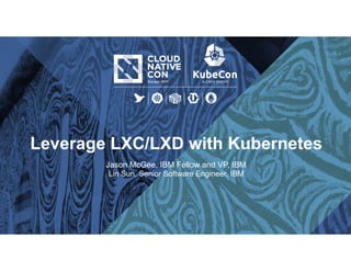 Leverage LXC/LXD with Kubernetes
Jason McGee, IBM Fellow and VP, IBM
Lin Sun, Senior Software Engineer, IBM 
 