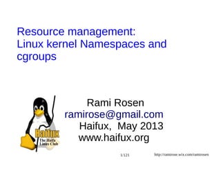 http://ramirose.wix.com/ramirosen
1/121
Rami Rosen
ramirose@gmail.com
Haifux, May 2013
www.haifux.org
Resource management:
Linux kernel Namespaces and
cgroups
 